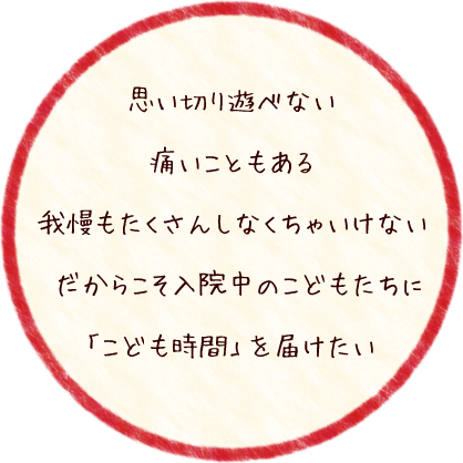 思い切り遊べない 痛いこともある 我慢もたくさんしなくちゃいけない だからこそ入院中のこどもたちに「こども時間」を届けたい