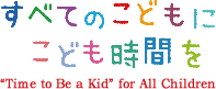 すべてのこどもにこども時間を "Time to Be a Kid" for All Children