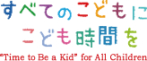 すべてのこどもに子ども時間を "Time to Be a Kid" for All Children