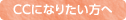 CCになりたい方へ